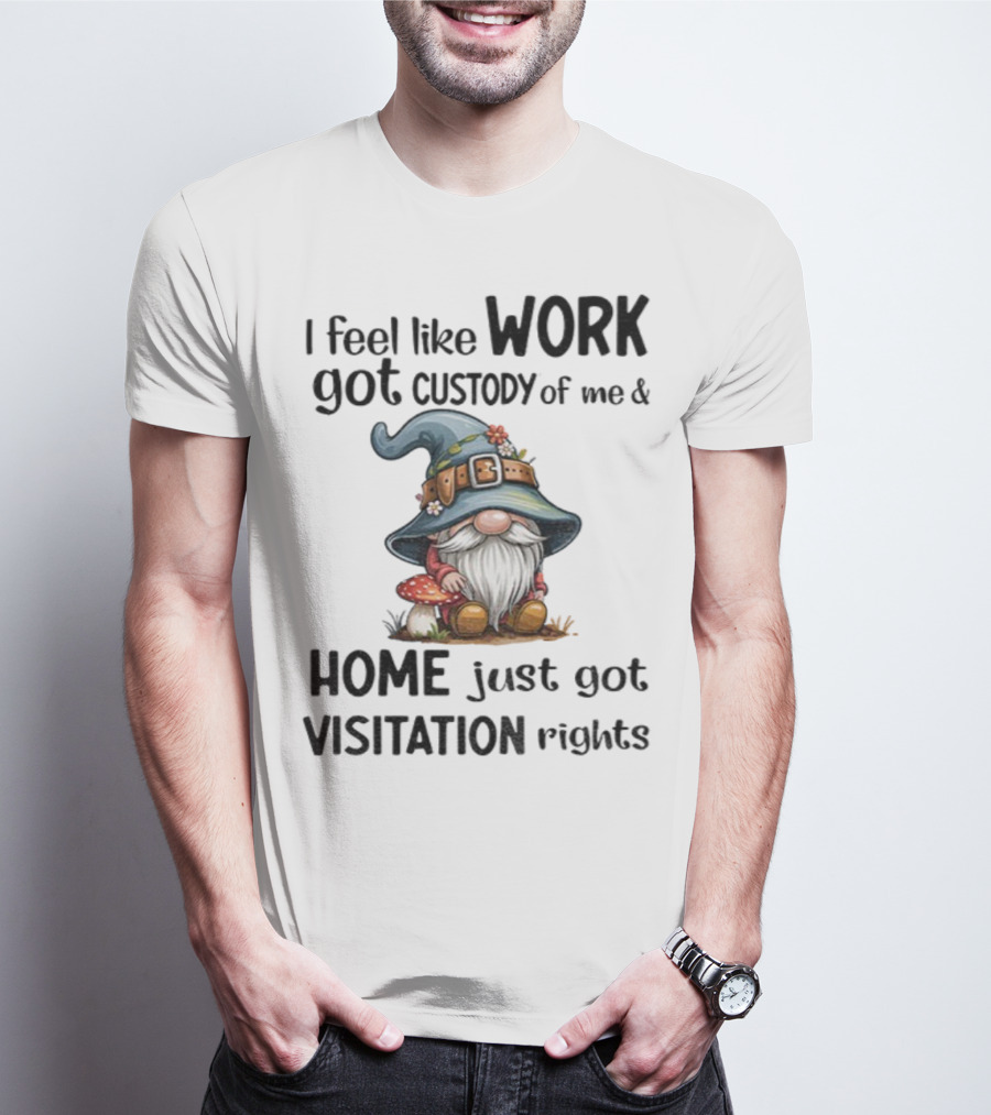 I Feel Like Work Got Custody Of Me Gnome And Home Just Got Visitation Rights T-Shirt