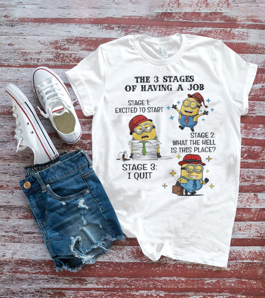 Minions The 3 Stages Of Having A Job Excited To Start What The Hell Is This Place I Quit T-Shirt