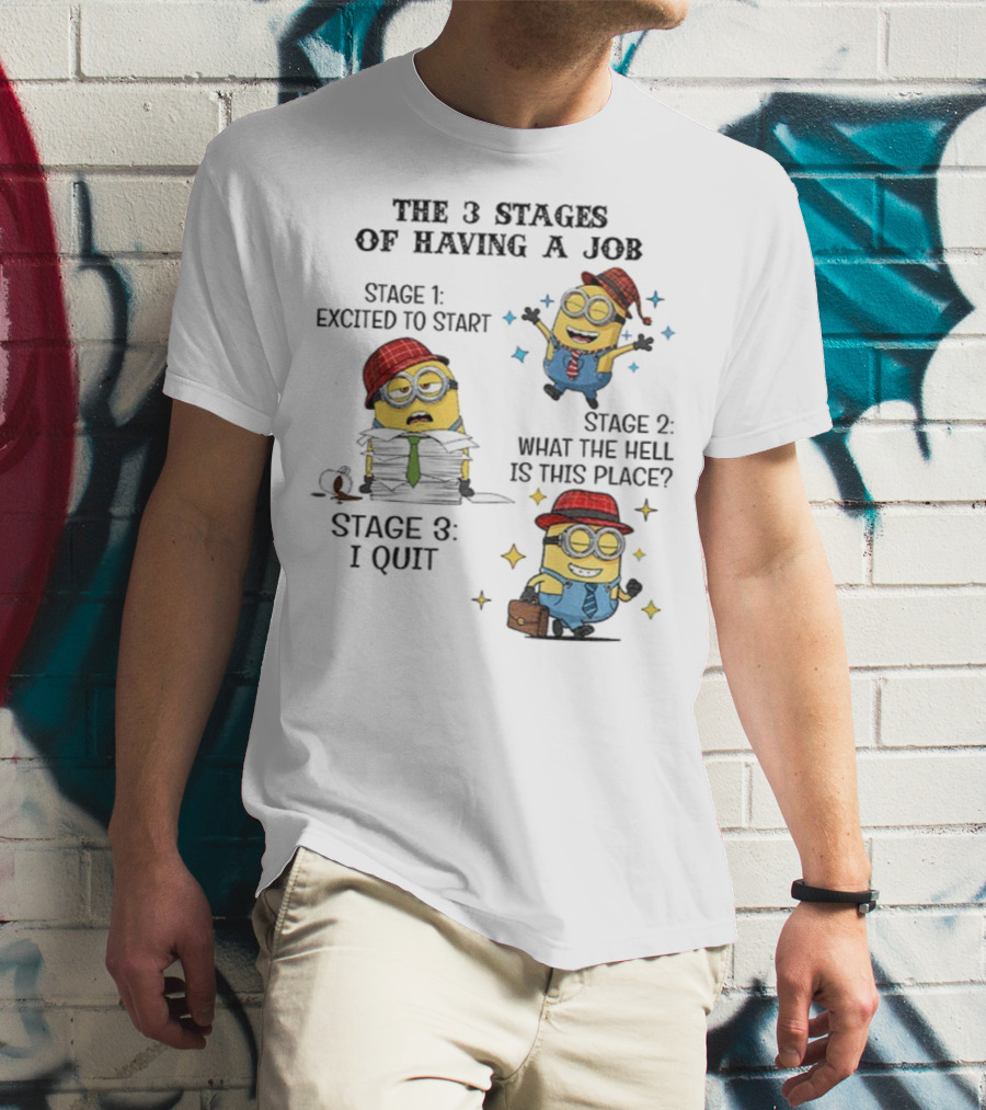 Minions The 3 Stages Of Having A Job Excited To Start What The Hell Is This Place I Quit T-Shirt