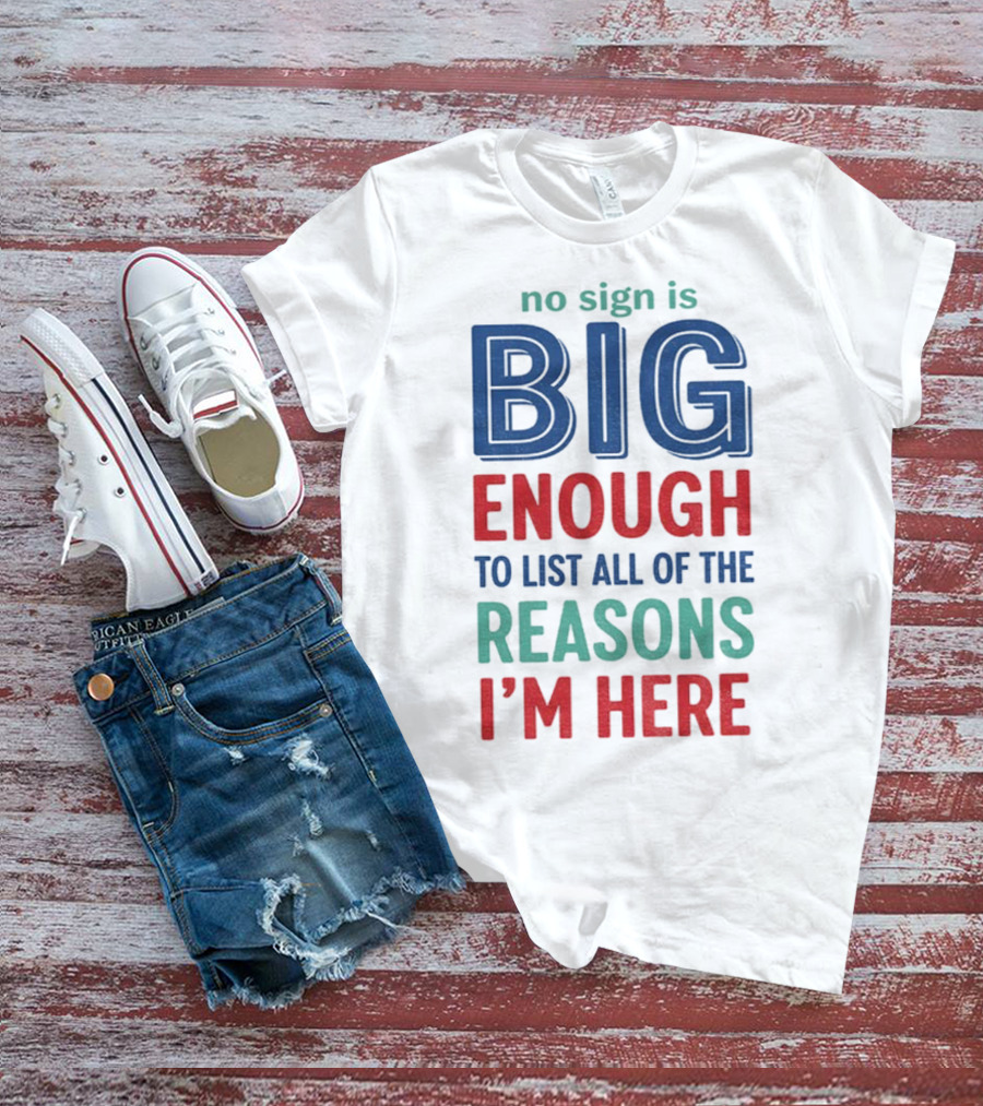 No Sign Is Big Enough To List All Of The Reasons I'm Here T-Shirt