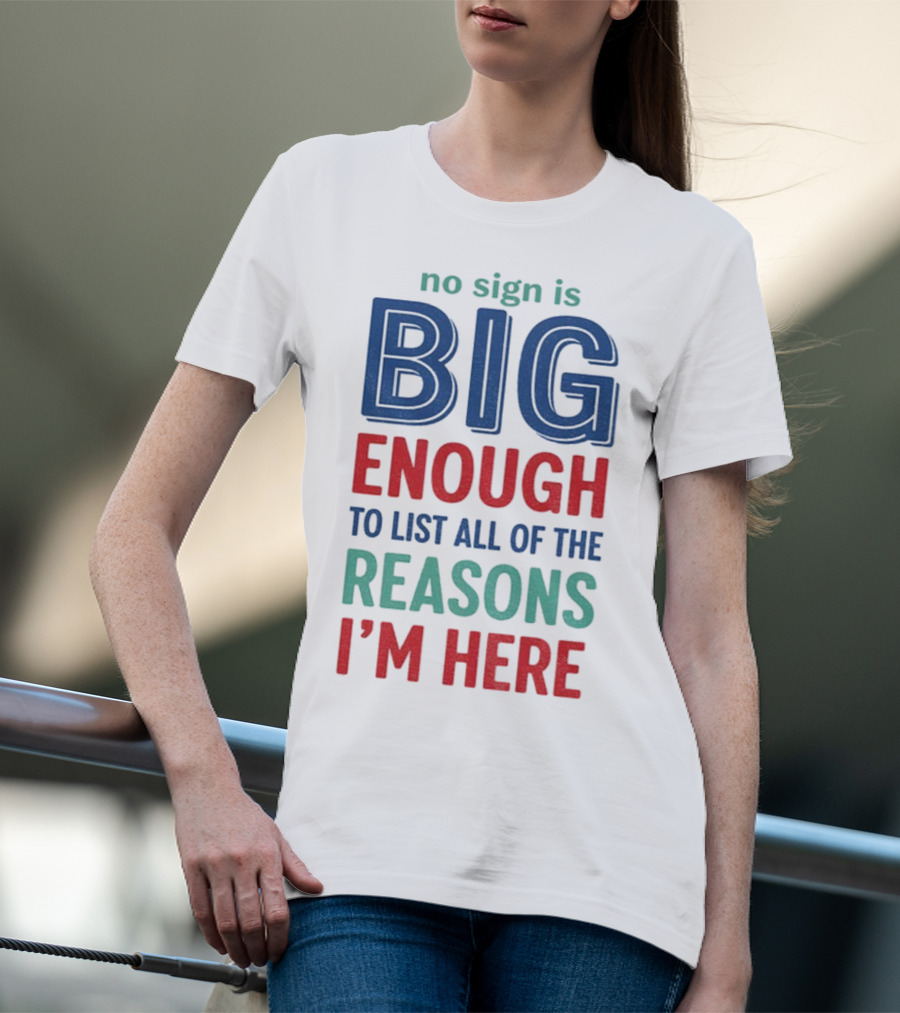 No Sign Is Big Enough To List All Of The Reasons I'm Here T-Shirt