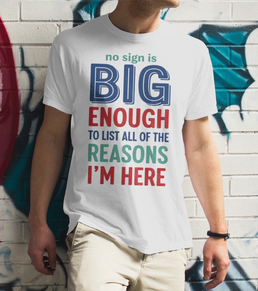No Sign Is Big Enough To List All Of The Reasons I'm Here T-Shirt