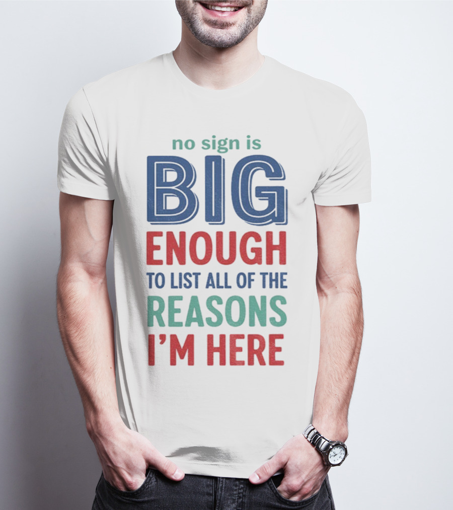 No Sign Is Big Enough To List All Of The Reasons I'm Here T-Shirt