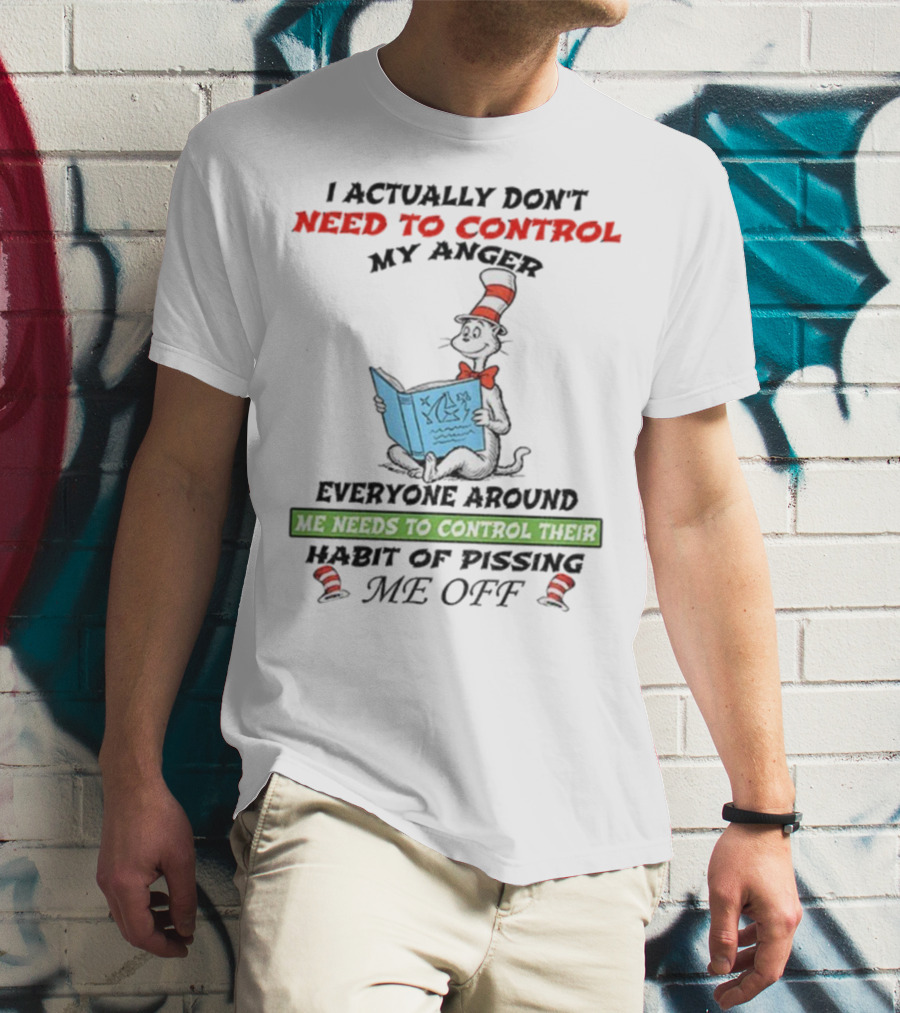 I Actually Don't Need To Control My Anger Cat Everyone Around Me Needs To Control Their Habit Of Pissing Me Off T-Shirt