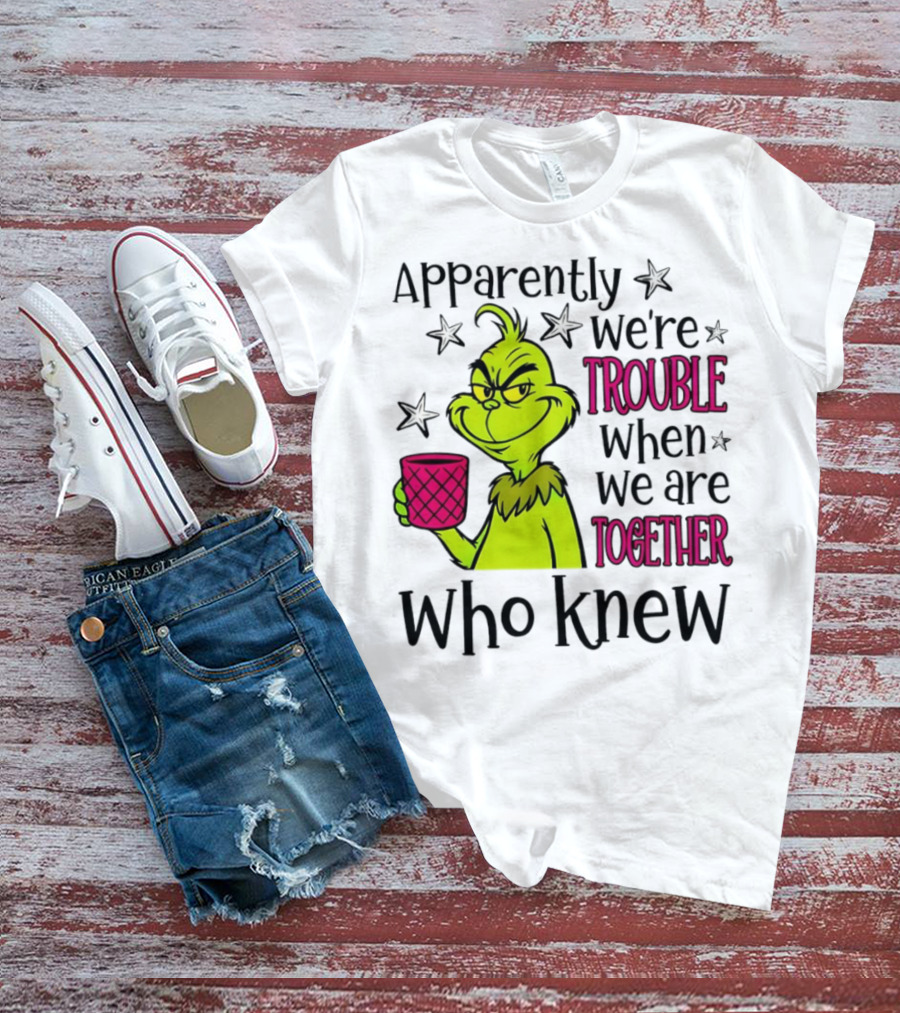 Grinch Apparently We're Trouble When We Are Together Who Knew Christmas T-Shirt