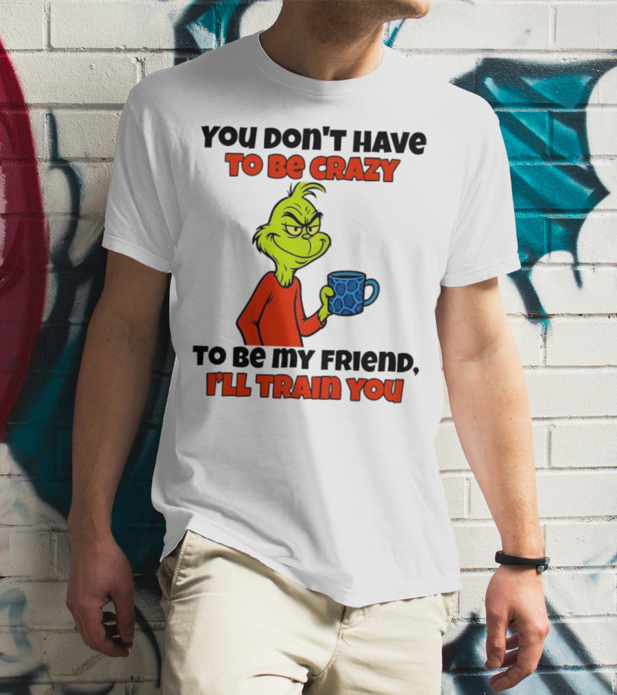 Grinch You Don’t Have To Be Crazy I'll Train You Christmas T-Shirt