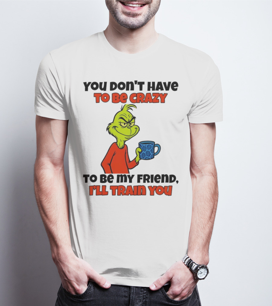 Grinch You Don’t Have To Be Crazy I'll Train You Christmas T-Shirt