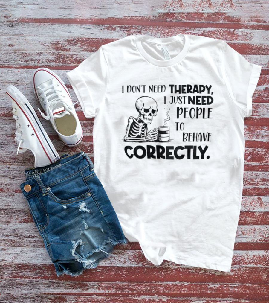 Skeleton Drinking Coffee I Don’t Need Therapy I Just Need People To Behave Correctly T-Shirt