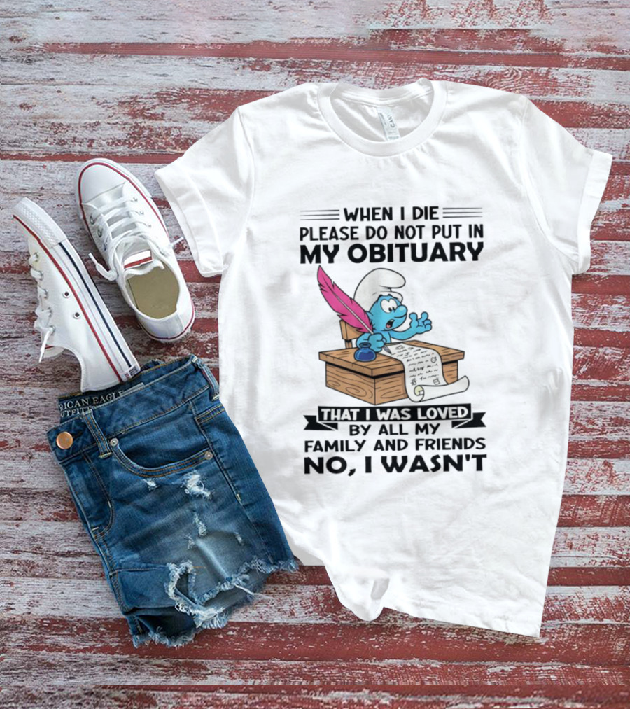 Smurfs When I Die Please Do Not Put In My Obituary That I Was Loved By All My Family And Friends No I Wasn’t T-Shirt
