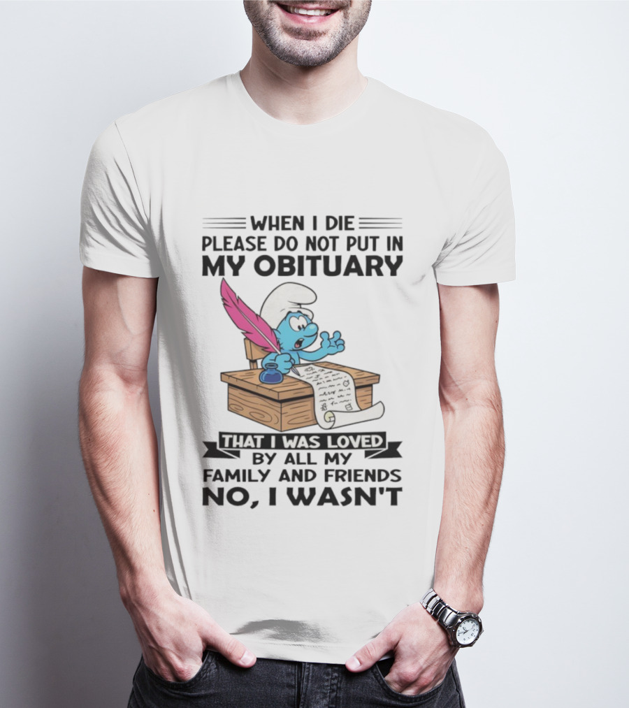 Smurfs When I Die Please Do Not Put In My Obituary That I Was Loved By All My Family And Friends No I Wasn’t T-Shirt