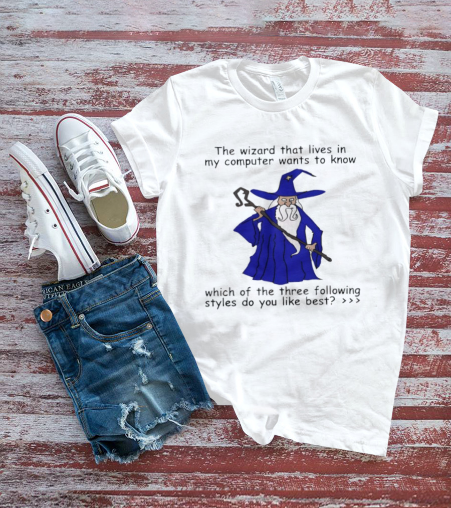 The Wizard That Lives In My Computer Wants To Know Which Of The Three Following Styles Do You Like Best T-Shirt