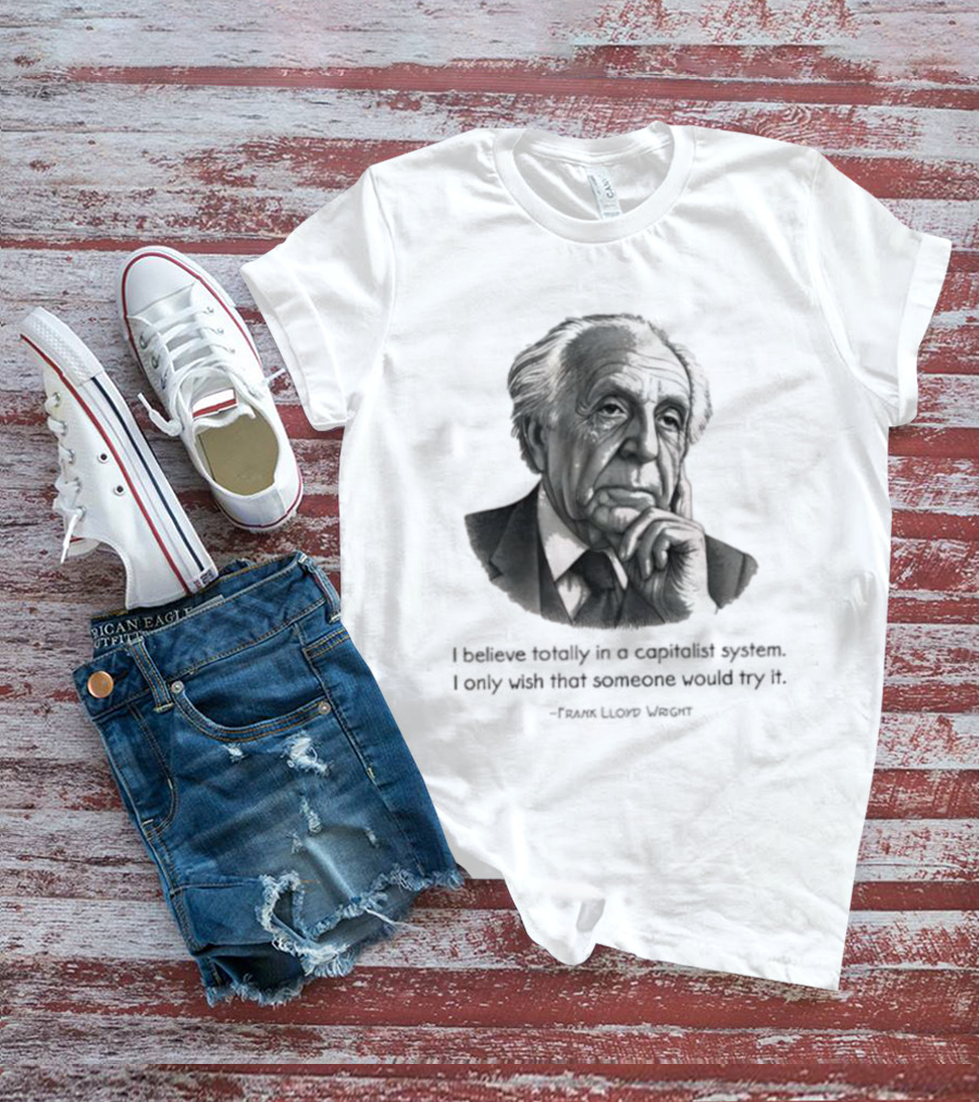 Frank Lloyd Wright I Believe Totally In A Capitalist System I Only Wish Someone Would Try It T-Shirt