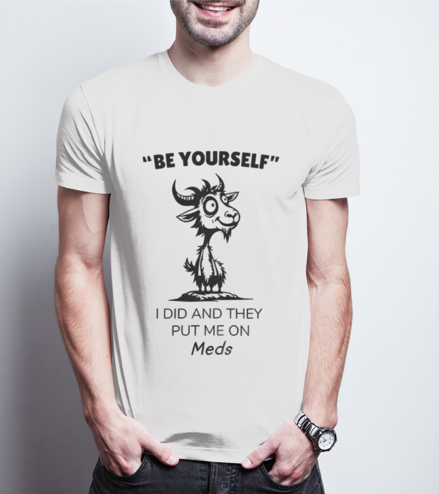 Be Yourself Goat Humor I Did And They Put Me On Meds T-Shirt
