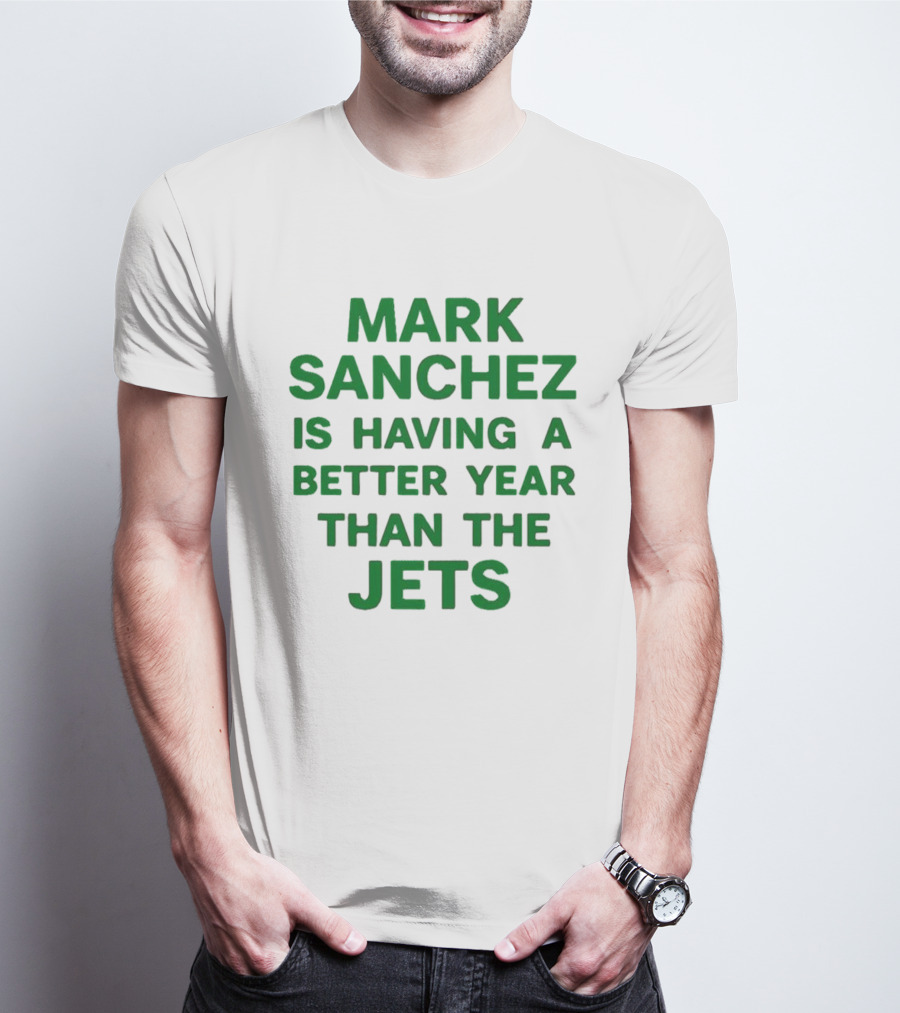 Mark Sanchez Is Having A Better Year Than The Jets T-Shirt
