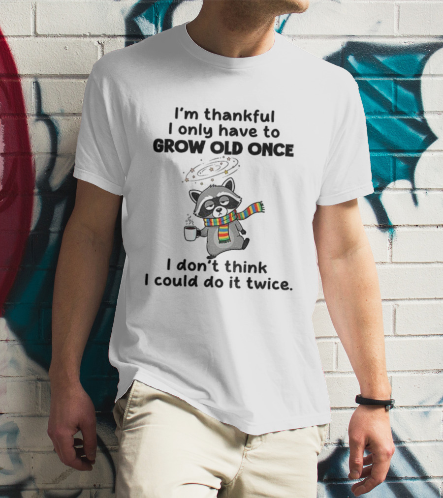 Raccoon I’m Thankful I Only Have To Grow Old Once I Don’t Think I Could Do It Twice T-Shirt