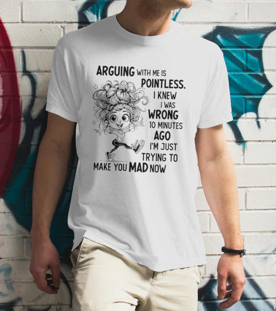 Arguing With Me Is Pointless I Knew I Was Wrong 10 Minutes Ago I'm Just Trying To Make You Mad Now T-Shirt