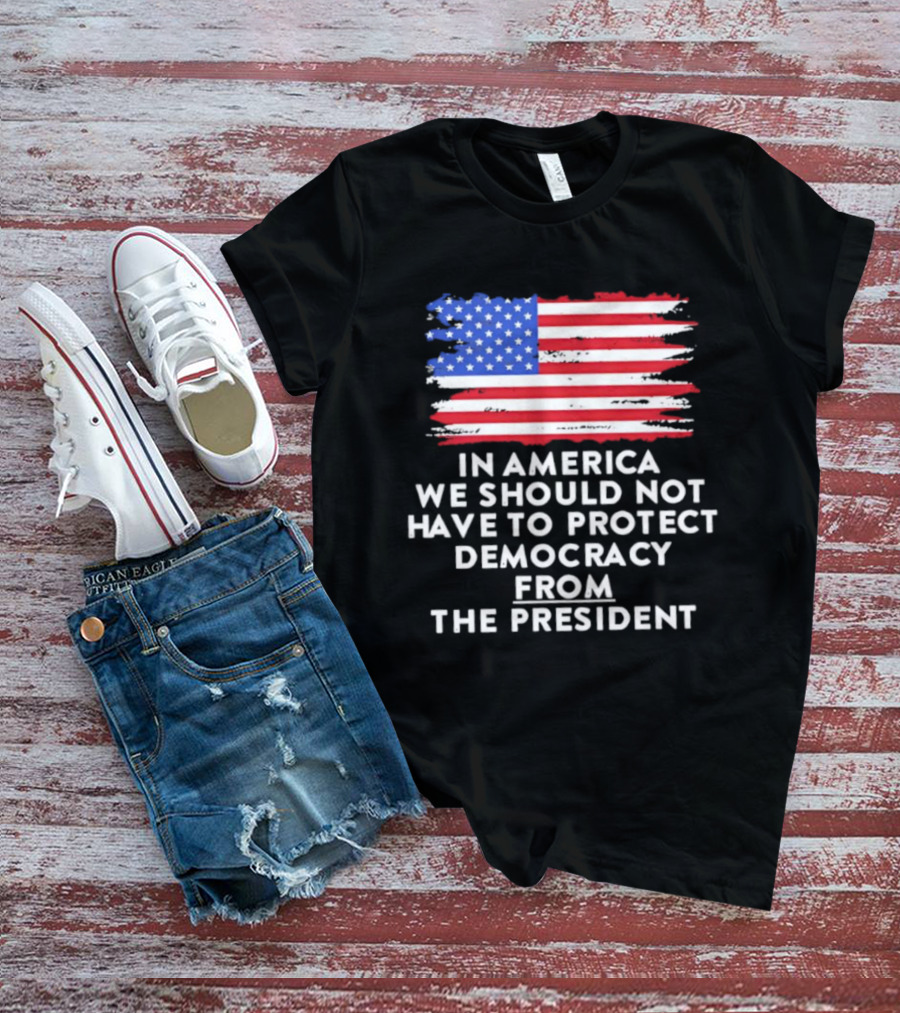 American Flag In America We Should Not Have To Protect Democracy From The President T-Shirt