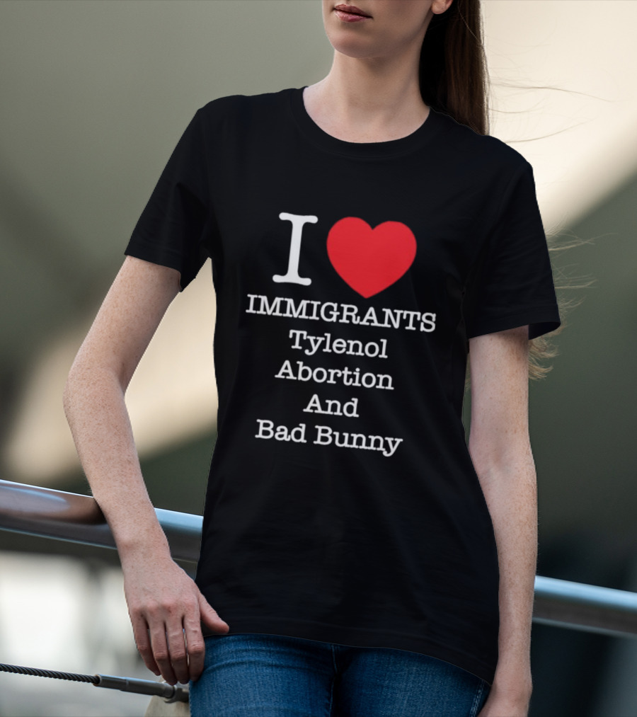I Love Immigrants Red Heart Tylenol Abortion And Bad Bunny T-Shirt