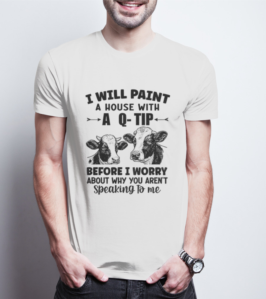 I Will Paint A House With A Q-Tip Cow Design Before I Worry Why You Aren't Speaking To Me T-Shirt
