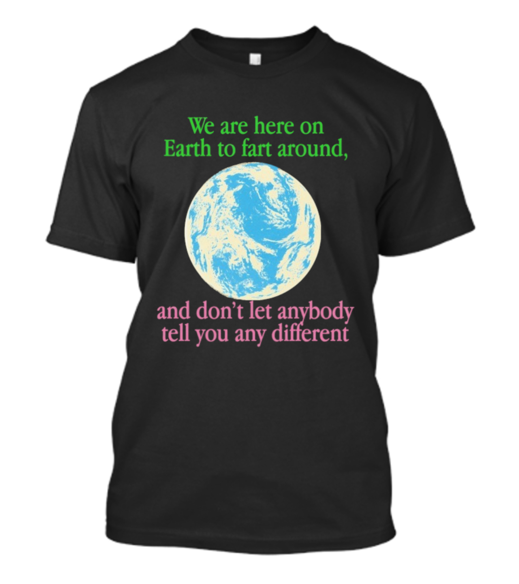 We Are Here On Earth To Fart Around And Don’t Let Anybody Tell You Any Different T-Shirt