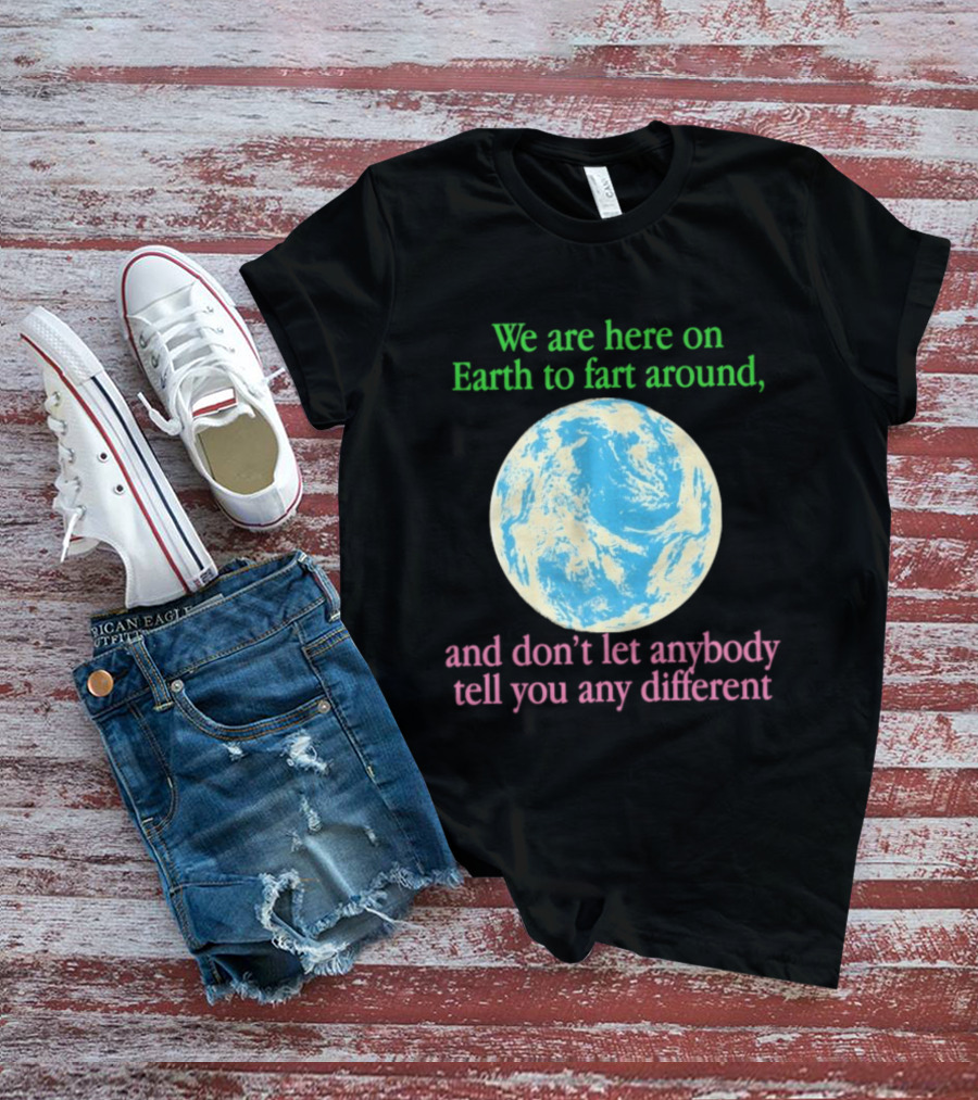 We Are Here On Earth To Fart Around And Don’t Let Anybody Tell You Any Different T-Shirt
