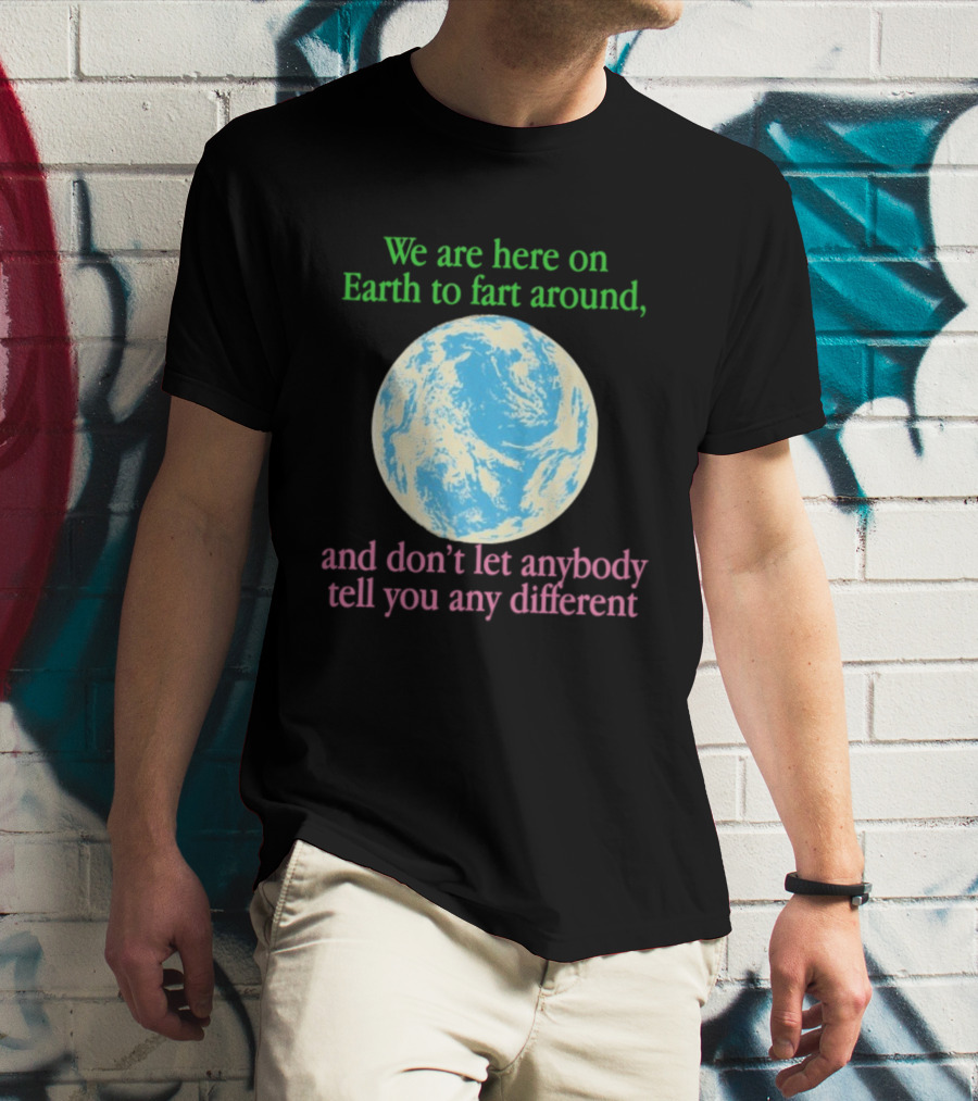 We Are Here On Earth To Fart Around And Don’t Let Anybody Tell You Any Different T-Shirt
