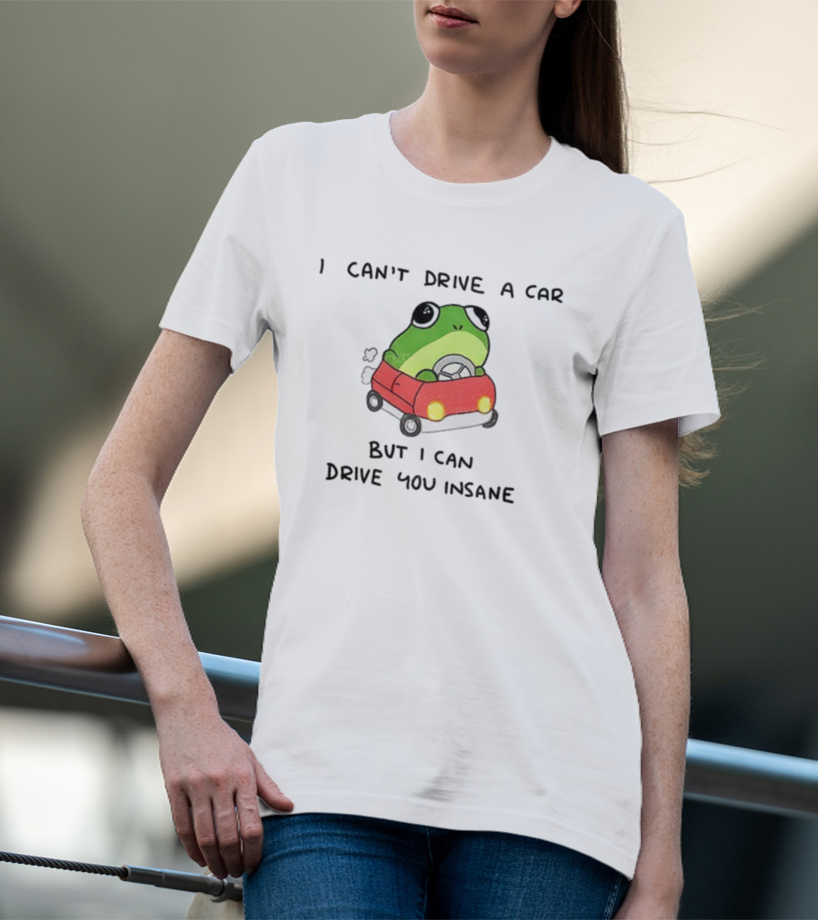 Frogs That Drive You Crazy I Can’t Drive A Car But I Can Drive You Insane T-Shirt