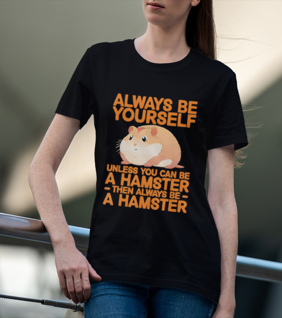 Always Be Yourself Unless You Can Be A Hamster Then Always Be A Hamster T-Shirt