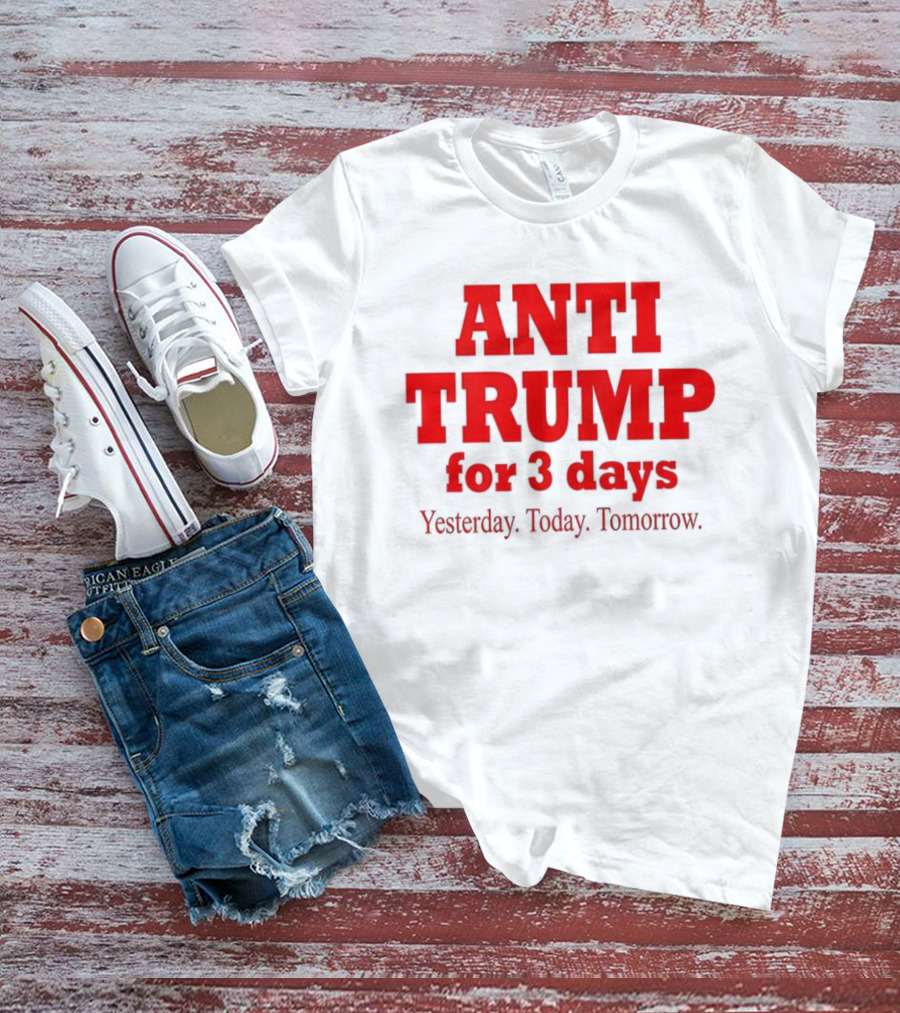 ANTI TRUMP For 3 Days Yesterday Today Tomorrow T-Shirt