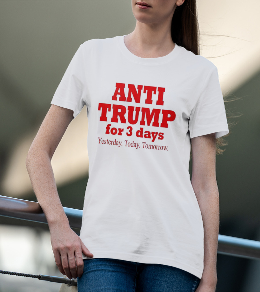 ANTI TRUMP For 3 Days Yesterday Today Tomorrow T-Shirt