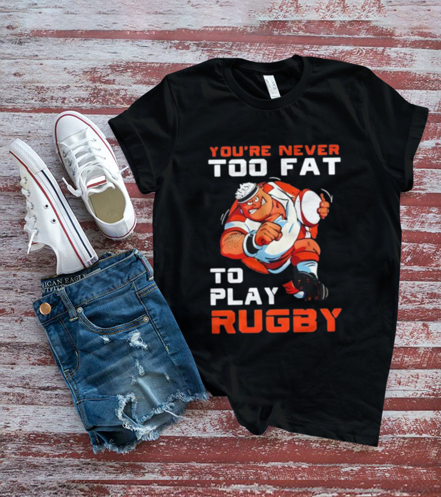 You’re Never Too Fat To Play Rugby Funny Dad Humor T-Shirt