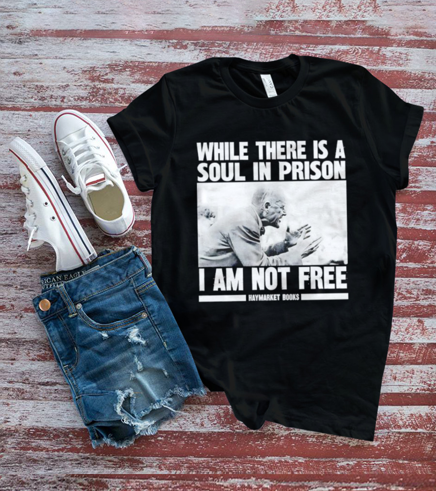 While There Is A Soul In Prison I Am Not Free Haymarket Books Political Activism Statement T-Shirt