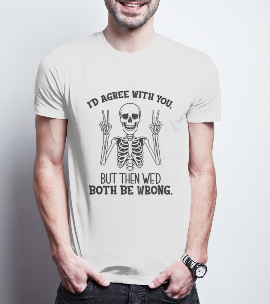 I'd Agree With You Skeleton Peace Hands Both Be Wrong T-Shirt