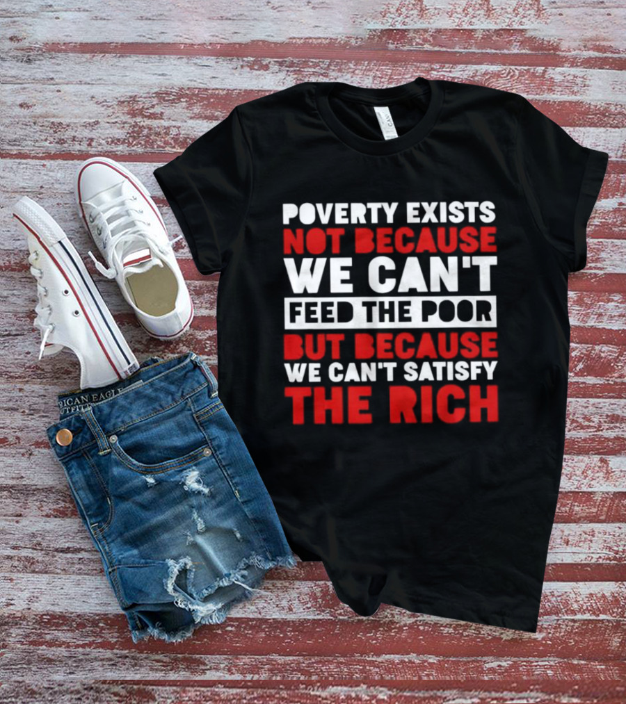 Poverty Exists Not Because We Can't Feed The Poor But Because We Can't Satisfy The Rich T-Shirt