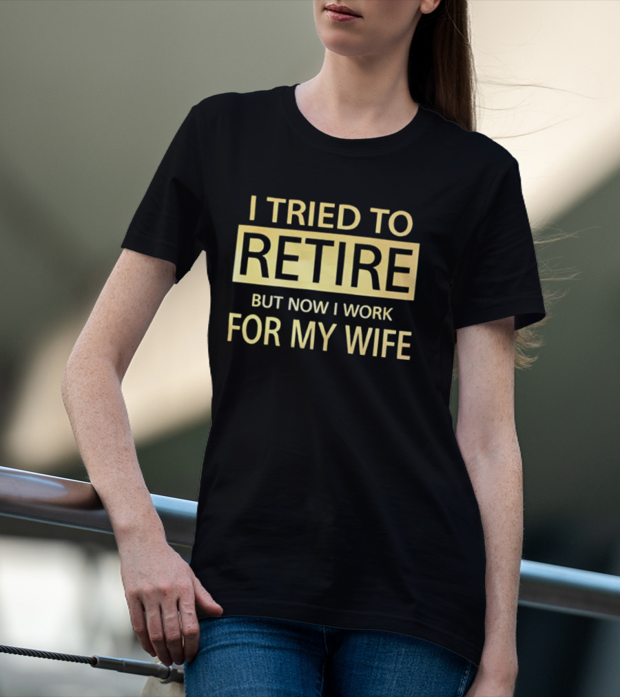 I Tried To Retire But Now I Work For My Wife T-Shirt