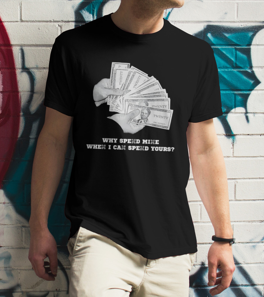 Money Humor Why Spend Mine When I Can Spend Yours T-Shirt