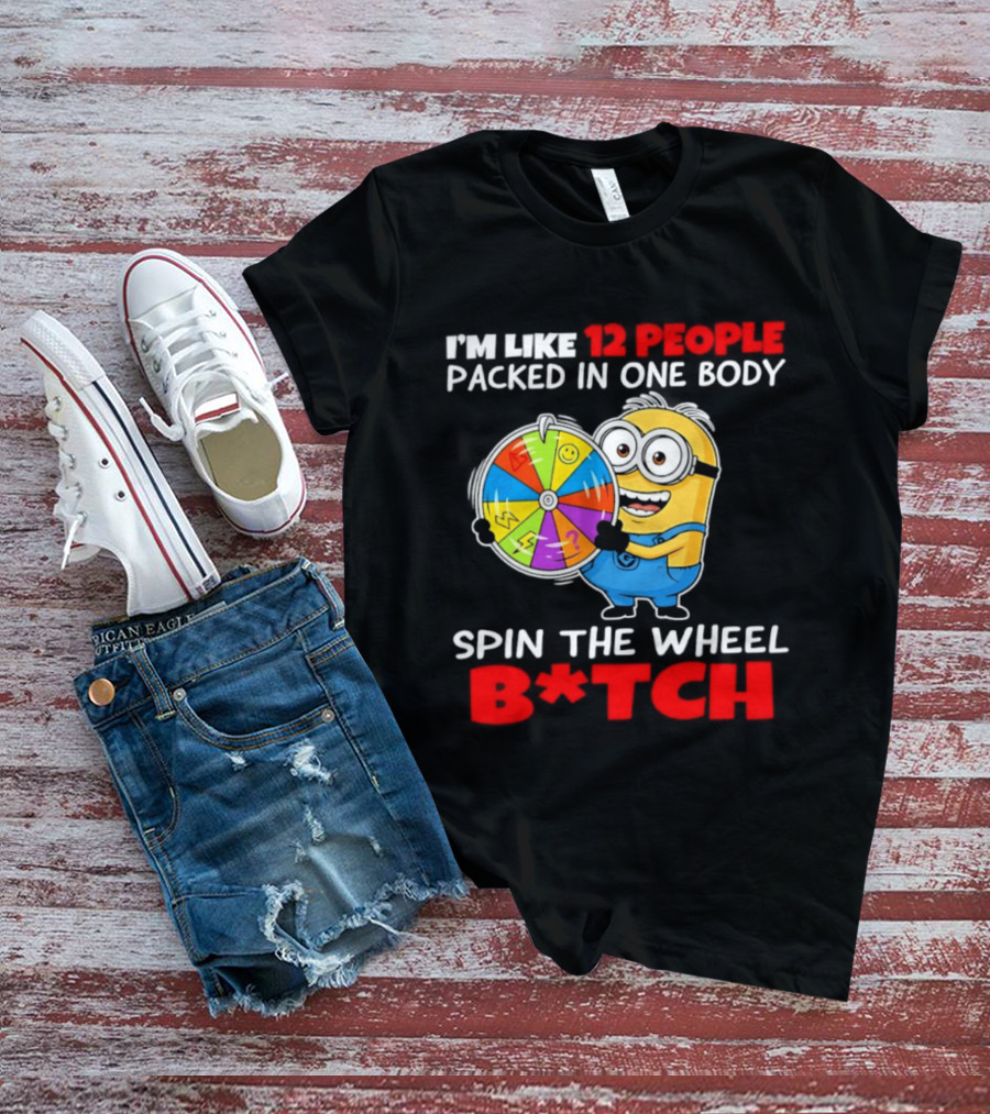I'm Like 12 People Packed In One Body Minion Spin The Wheel B*tch T-Shirt