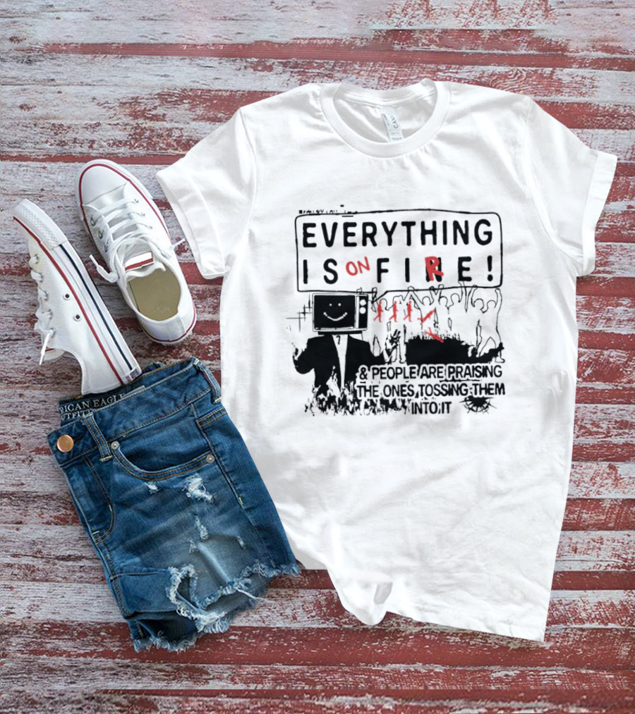 Everything Is On Fire People Are Praising The Ones Tossing Them Into It T-Shirt