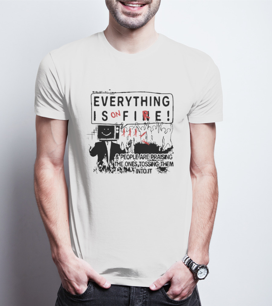Everything Is On Fire People Are Praising The Ones Tossing Them Into It T-Shirt