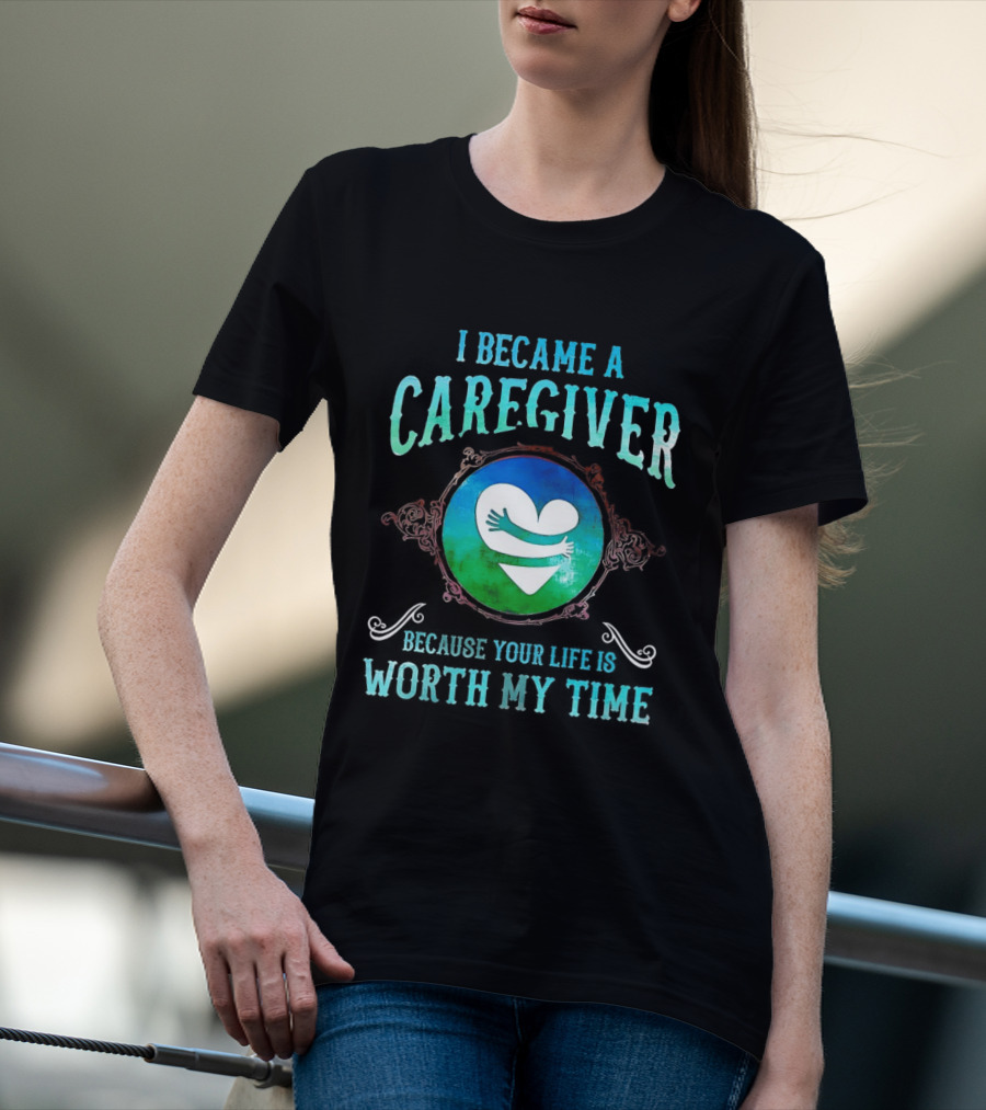 I Became A Caregiver Because Your Life Is Worth My Time Heart Embrace T-Shirt