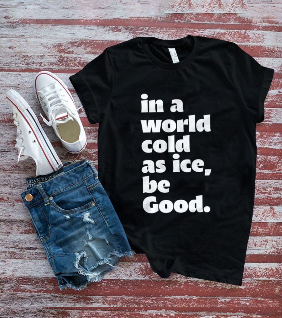 In A World Cold As Ice Be Good T-Shirt
