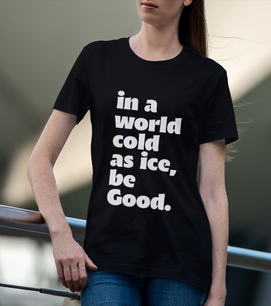 In A World Cold As Ice Be Good T-Shirt