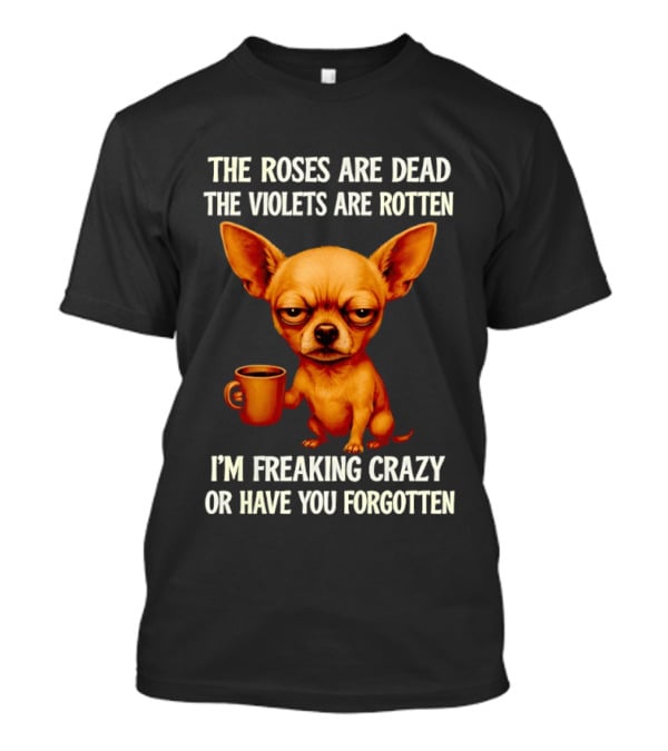 The Roses Are Dead The Violets Are Rotten I'm Freaking Crazy Chihuahua Coffee T-Shirt