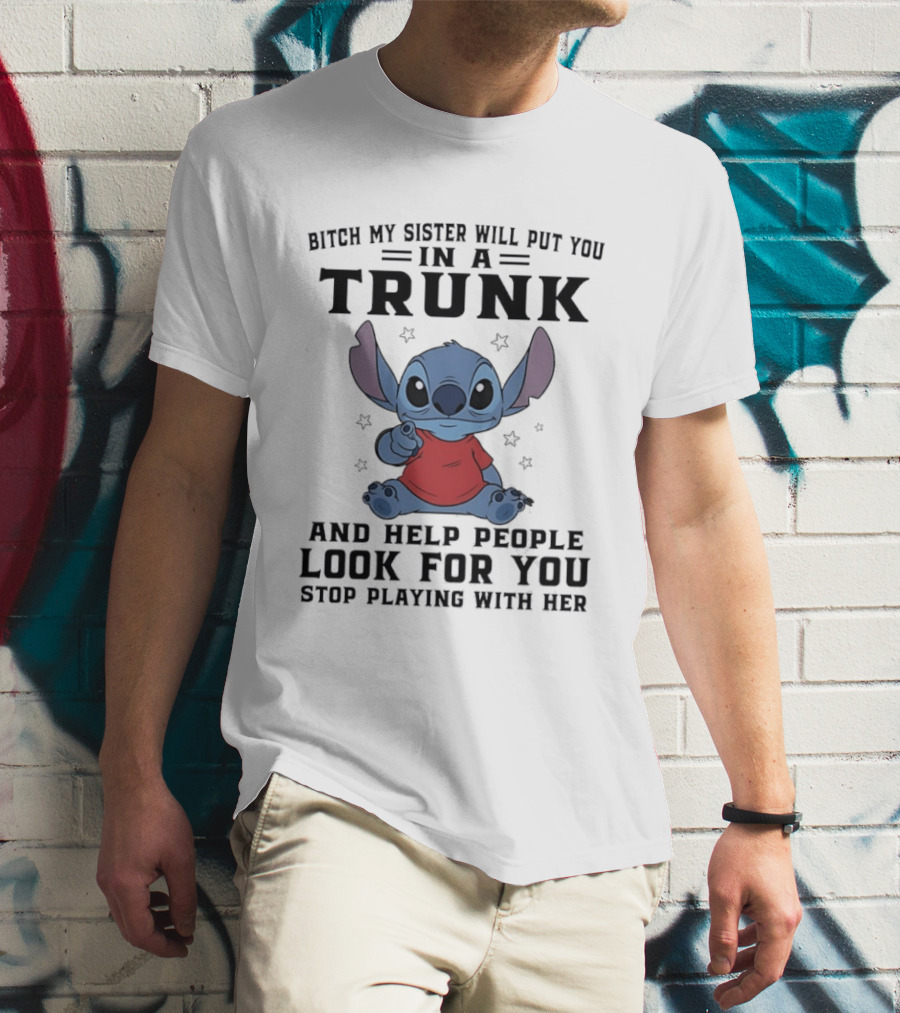 Bitch My Sister Will Put You In A Trunk And Help Look For You Stop Playing Stitch T-Shirt