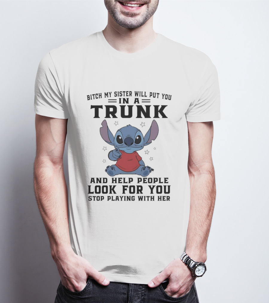 Bitch My Sister Will Put You In A Trunk And Help Look For You Stop Playing Stitch T-Shirt