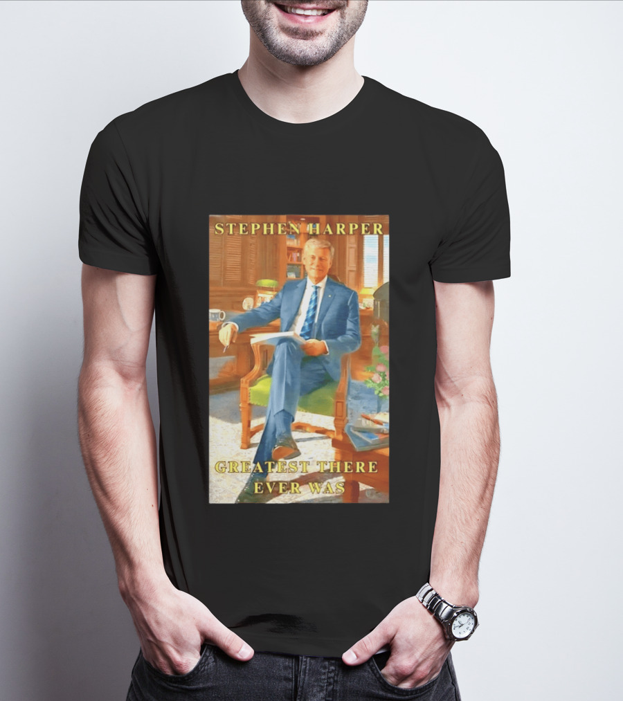 Stephen Harper Greatest There Ever Was T-Shirt