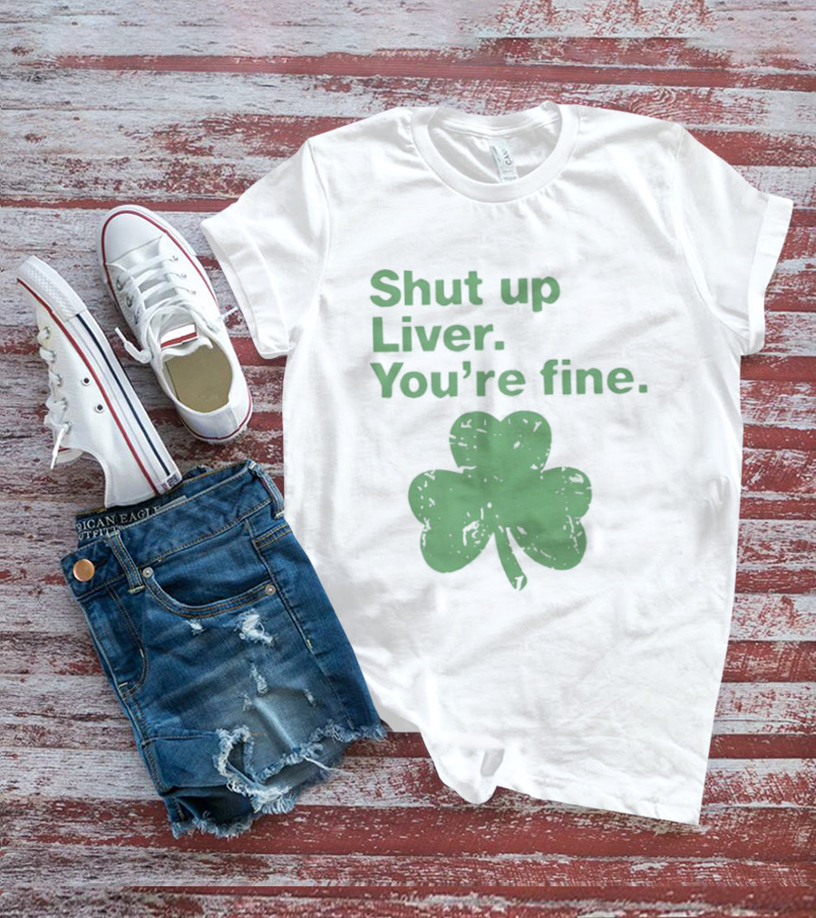 Shut Up Liver You're Fine Green Shamrock St. Patrick's Day T-Shirt