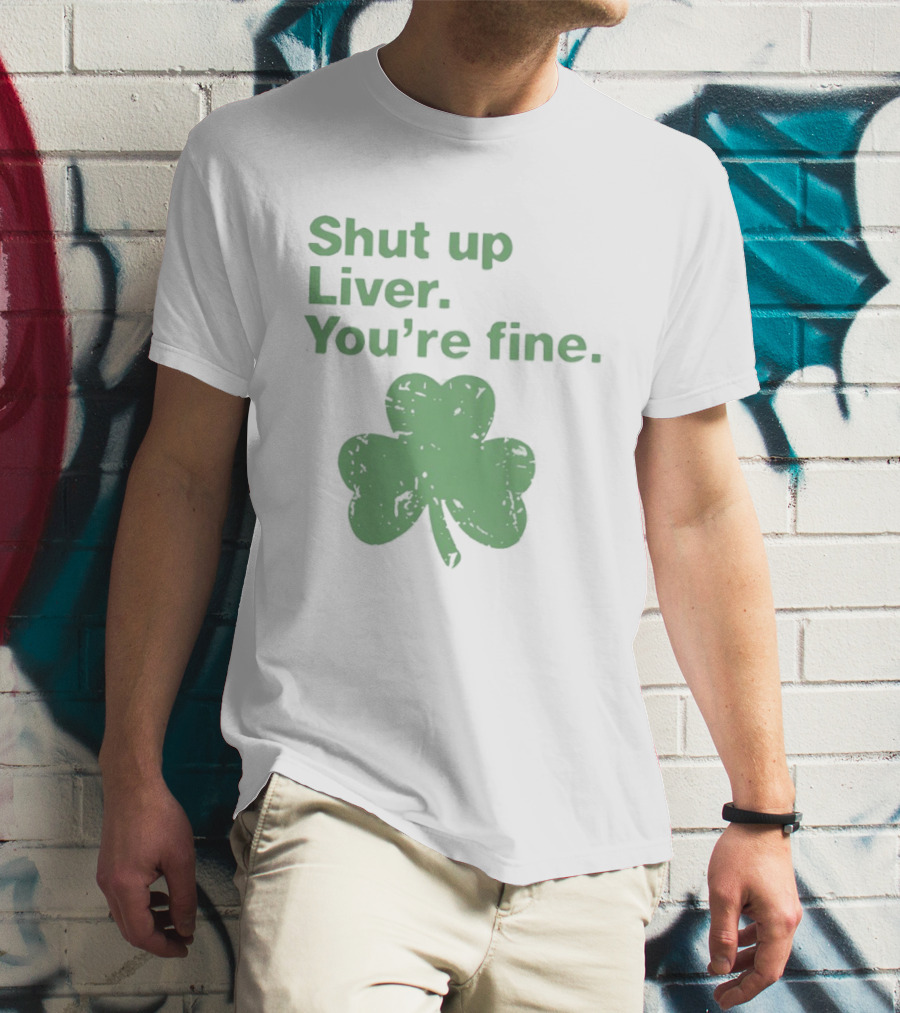 Shut Up Liver You're Fine Green Shamrock St. Patrick's Day T-Shirt