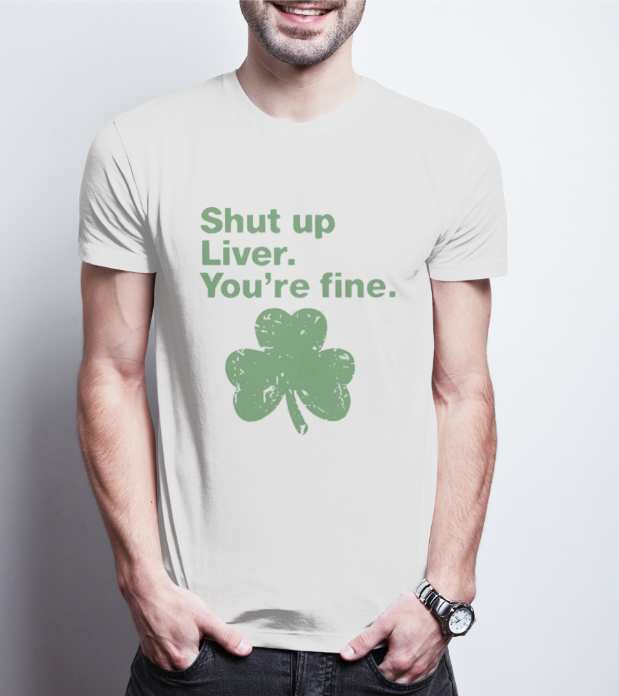 Shut Up Liver You're Fine Green Shamrock St. Patrick's Day T-Shirt