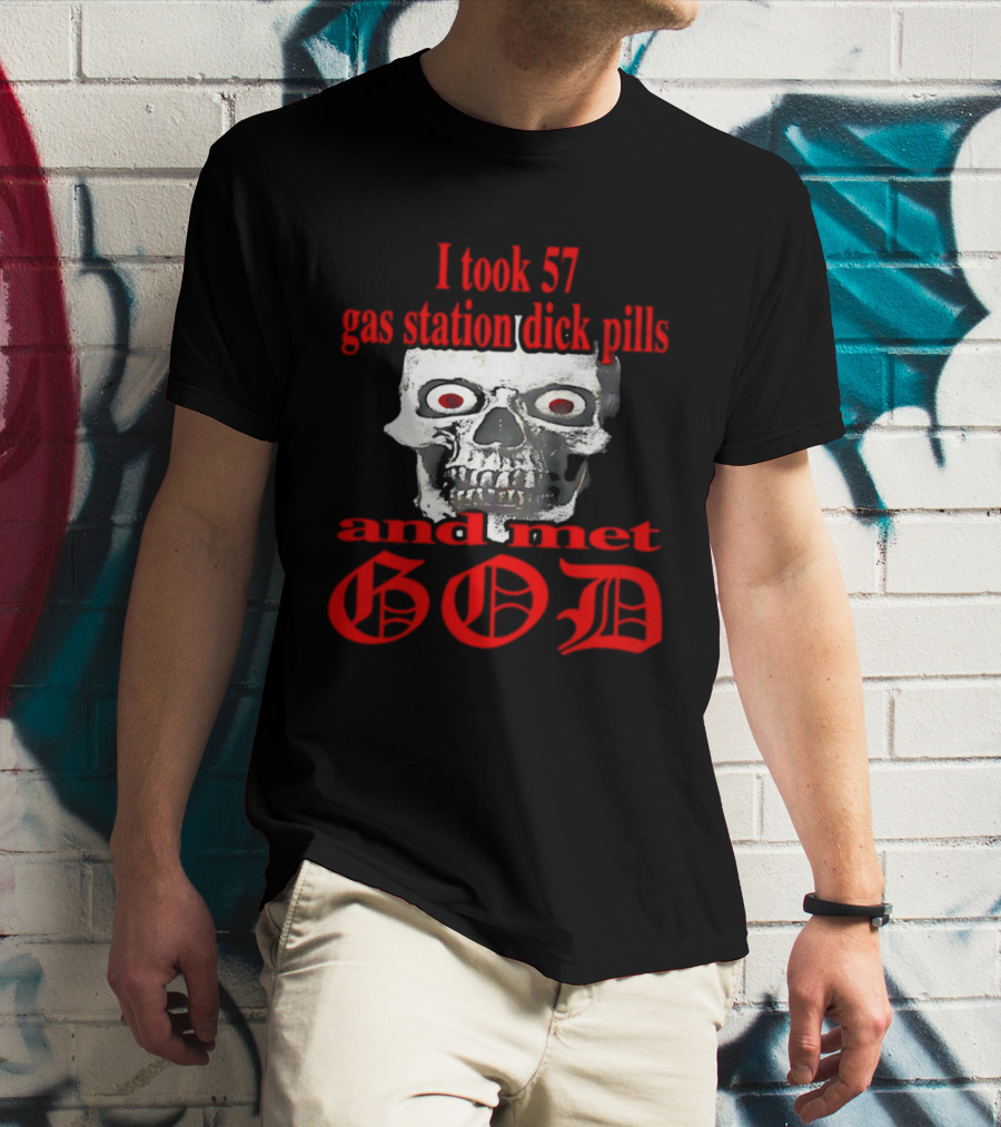 I Took 57 Gas Station Dick Pills Skull And Met God T-Shirt